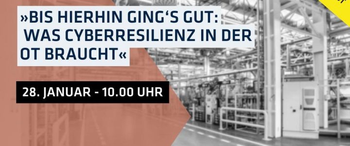Webcast: »Bis hierhin ging‘s gut: Was Cyberresilienz in der OT braucht« (Webinar | Online) Webcast: »Bis hierhin ging‘s gut: Was Cyberresilienz in der OT braucht« (Webinar | Online)